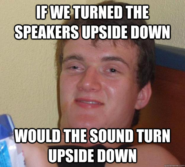 if we turned the speakers upside down Would the sound turn upside down - if we turned the speakers upside down Would the sound turn upside down  10 Guy