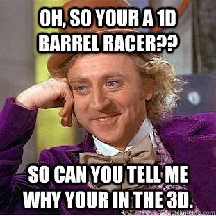 Oh, so your a 1D barrel racer?? So can you tell me why your in the 3D. - Oh, so your a 1D barrel racer?? So can you tell me why your in the 3D.  Condescending Wonka