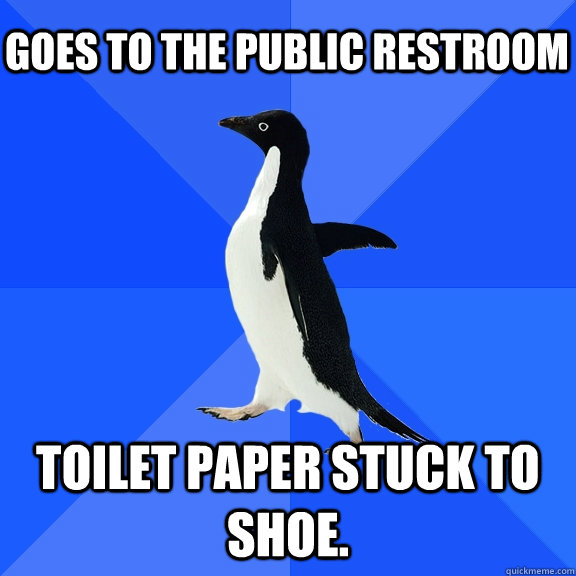 Goes to the public restroom toilet paper stuck to shoe.  Socially Awkward Penguin