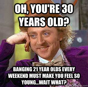 oh, you're 30 years old? banging 21 year olds every weekend must make you feel so young...wait what? - oh, you're 30 years old? banging 21 year olds every weekend must make you feel so young...wait what?  Condescending Wonka