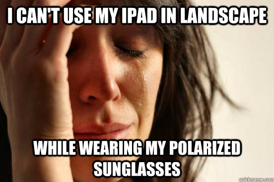 I can't use my ipad in landscape  while wearing my polarized sunglasses   First World Problems