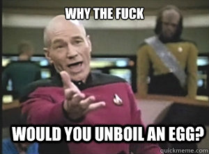 why the fuck would you unboil an egg?  Annoyed Picard