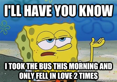 I'll Have you know I took the bus this morning and only fell in love 2 times  sponge