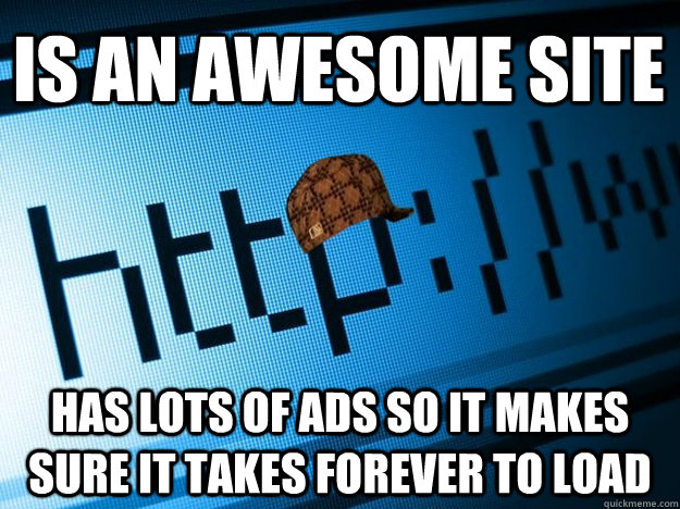 Is an awesome site Has lots of ads so it makes sure it takes forever to load  Scumbag Website