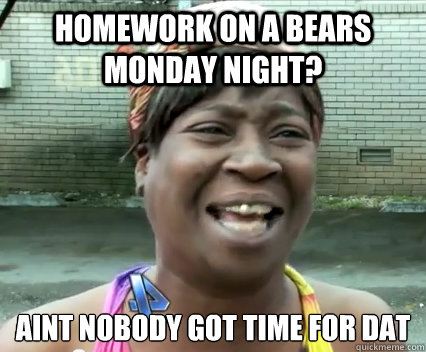 Homework on a bears monday night? aint nobody got time for dat   Aint Nobody got time for dat