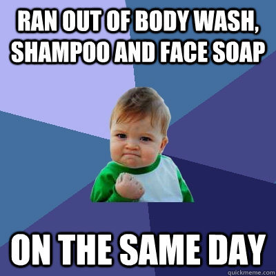 ran out of body wash, shampoo and face soap on the same day  Success Kid