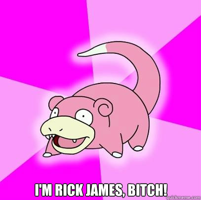  I'm rick james, bitch!  Slowpoke