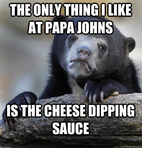 The only thing I like at papa johns Is the cheese dipping sauce  Confession Bear
