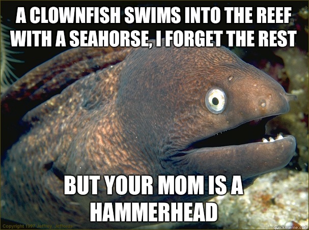 A clownfish swims into the reef with a seahorse, i forget the rest But your mom is a hammerhead  Bad Joke Eel