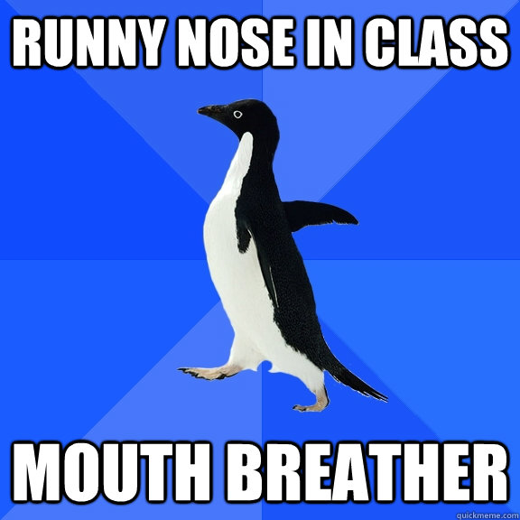 Runny nose in class Mouth breather  Socially Awkward Penguin