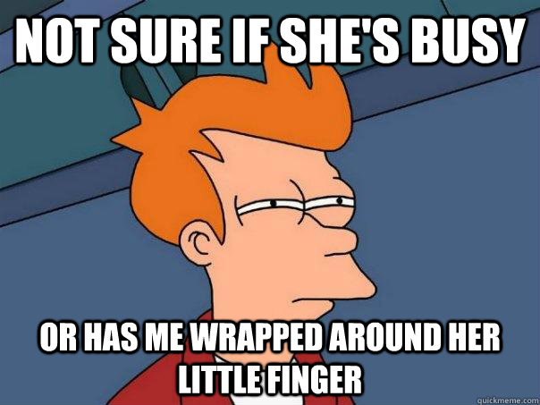 Not sure if she's busy Or has me wrapped around her little finger  Futurama Fry