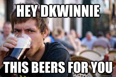 hey dkwinnie this beers for you   Lazy College Senior