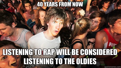 40 years from now listening to rap will be considered listening to the oldies  Sudden Clarity Clarence