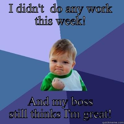I DIDN'T  DO ANY WORK THIS WEEK! AND MY BOSS STILL THINKS I'M GREAT! Success Kid