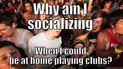 WHY AM I SOCIALIZING WHEN I COULD BE AT HOME PLAYING CLUBS? Sudden Clarity Clarence