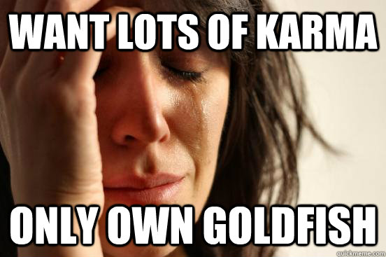 want lots of karma only own goldfish  First World Problems