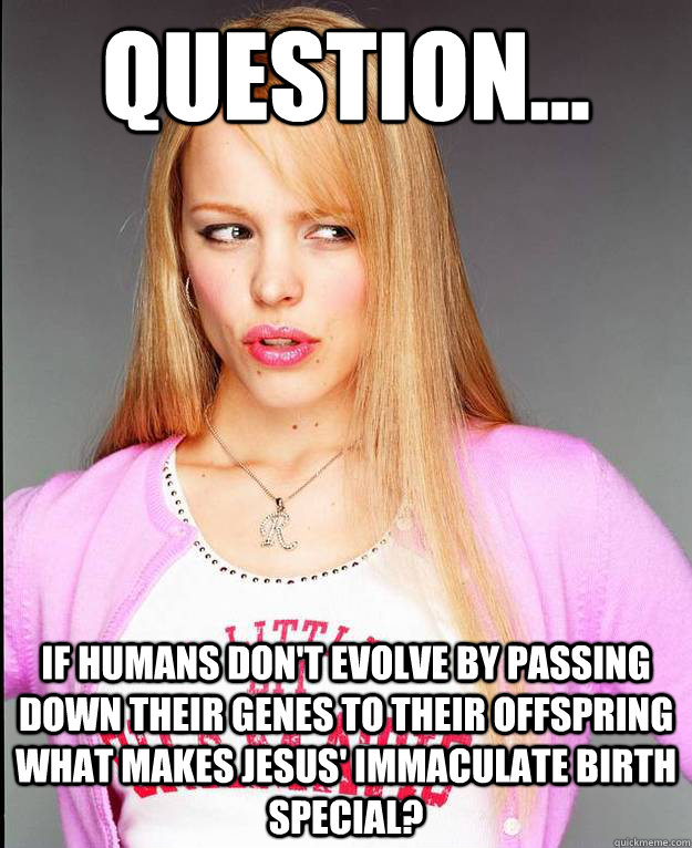 Question... If humans don't evolve by passing down their genes to their offspring what makes jesus' immaculate birth special? - Question... If humans don't evolve by passing down their genes to their offspring what makes jesus' immaculate birth special?  Rachel McAdams Meme