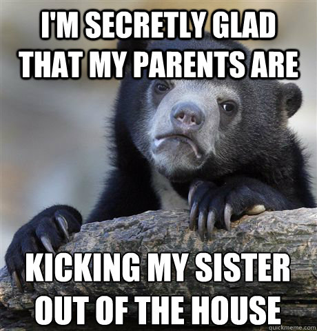 I'm secretly glad that my parents are  kicking my sister out of the house - I'm secretly glad that my parents are  kicking my sister out of the house  Confession Bear