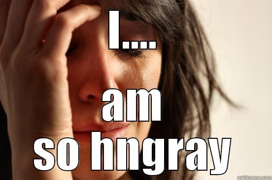 I.... AM SO HNGRAY First World Problems