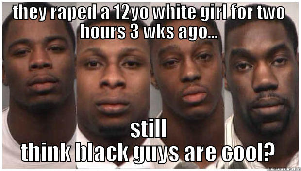 black men are cool - THEY RAPED A 12YO WHITE GIRL FOR TWO HOURS 3 WKS AGO... STILL THINK BLACK GUYS ARE COOL? Misc