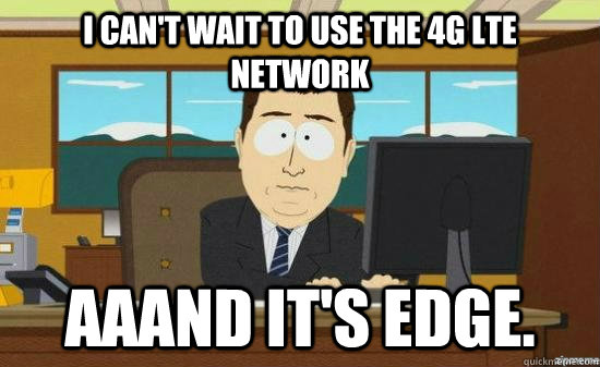 I can't wait to use thE 4G LTE NETWORK Aaand it's EDGE.   aaaand its gone
