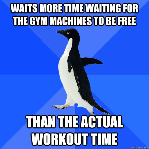 waits more time waiting for the gym machines to be free than the actual workout time  Socially Awkward Penguin
