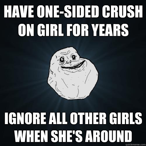 have one-sided crush on girl for years  ignore all other girls when she's around  Forever Alone