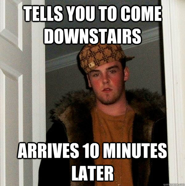 Tells You to come downstairs Arrives 10 minutes later  Scumbag Steve