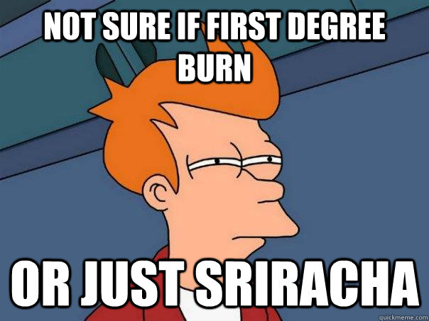 Not sure if first degree burn Or just sriracha  Futurama Fry