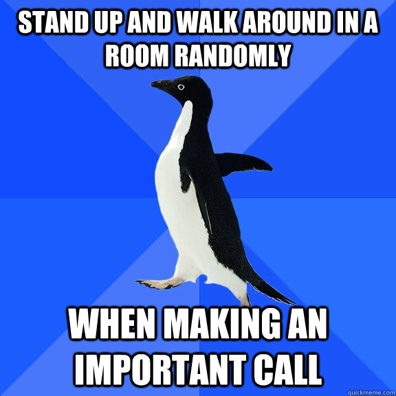 Stand up and walk around in a room randomly When making an important call  Socially Awkward Penguin