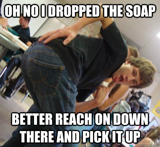 oh no i dropped the soap better reach on down there and pick it up  Dont go to prison