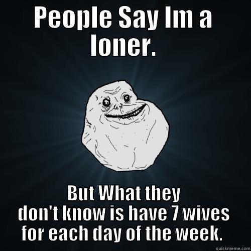 PEOPLE SAY IM A LONER. BUT WHAT THEY DON'T KNOW IS HAVE 7 WIVES FOR EACH DAY OF THE WEEK.  Forever Alone