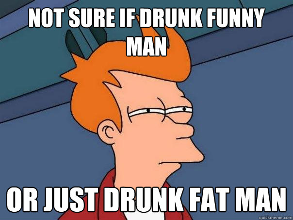 not sure if drunk funny man or just drunk fat man  Futurama Fry