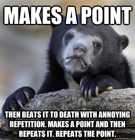 Makes a point Then beats it to death with annoying repetition. Makes a point and then repeats it. Repeats the point.  - Makes a point Then beats it to death with annoying repetition. Makes a point and then repeats it. Repeats the point.   Confession Bear