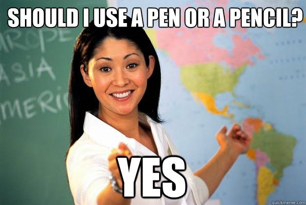 Should i use a pen or a pencil? yes  Unhelpful High School Teacher