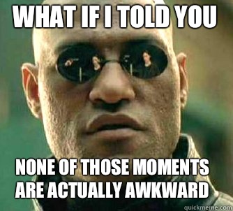 what if i told you None of those moments are actually awkward  Matrix Morpheus