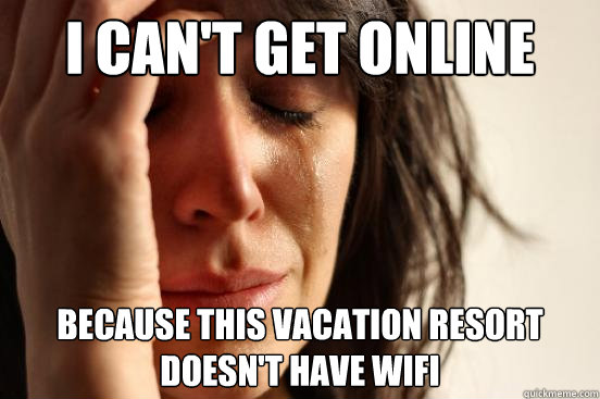 i can't get online because this vacation resort doesn't have wifi  First World Problems