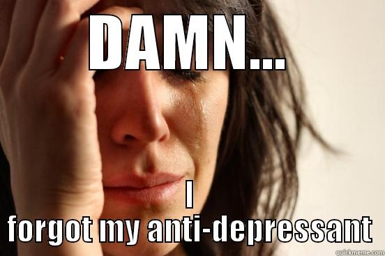 DAMN... I FORGOT MY ANTI-DEPRESSANT First World Problems