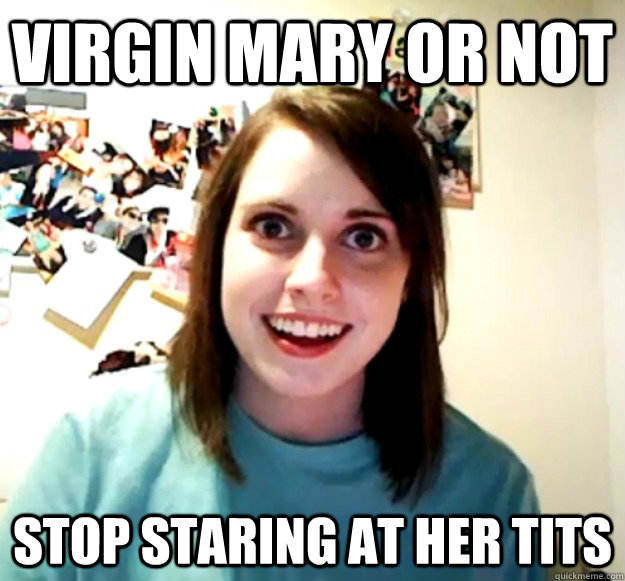 virgin mary or not stop staring at her tits  Overly Attached Girlfriend