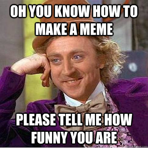 Oh you know how to make a meme Please tell me how funny you are - Oh you know how to make a meme Please tell me how funny you are  Condescending Willy Wonka