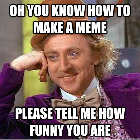 Oh you know how to make a meme Please tell me how funny you are  Condescending Willy Wonka