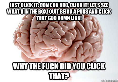 Just click it. Come on bro, CLICK IT! Let's see what's in the box! QUIT BEING A PUSS AND CLICK THAT GOD DAMN LINK! why the fuck did you click that?  Scumbag Brain
