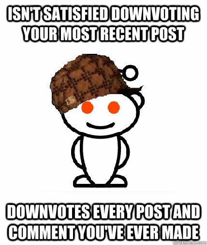 Isn't satisfied downvoting your most recent post  downvotes every post and comment you've ever made  Scumbag Redditor