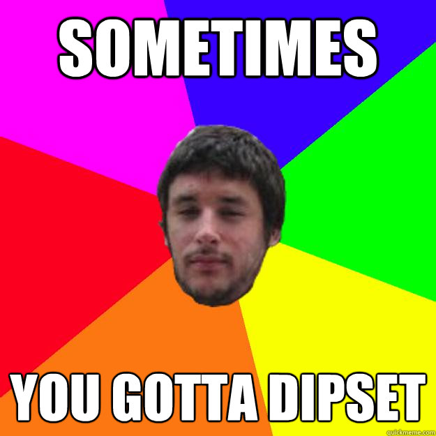 Sometimes you gotta dipset  