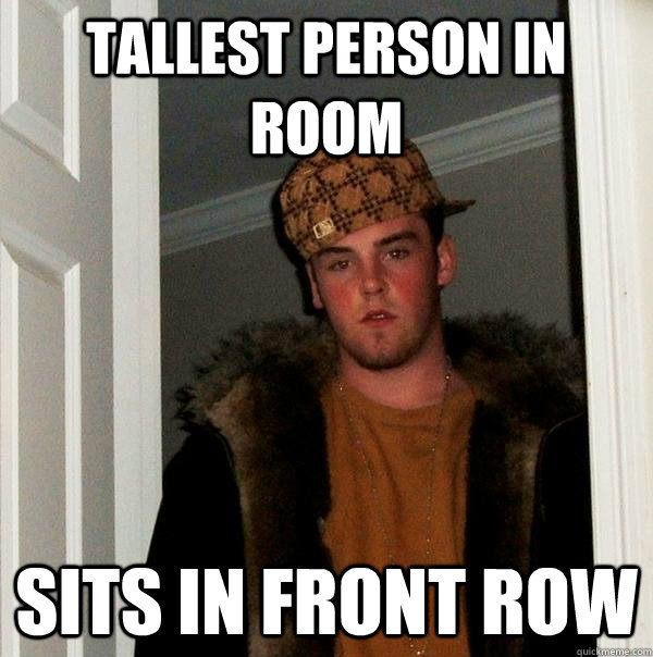 Tallest person in room Sits in front row  Scumbag Steve