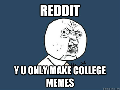Reddit y u only make college memes  Y U No