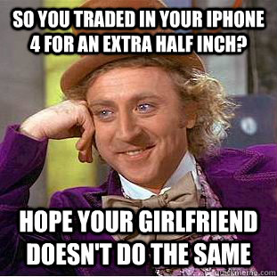 So You traded in your iPhone 4 for an extra half inch? hope your girlfriend doesn't do the same  - So You traded in your iPhone 4 for an extra half inch? hope your girlfriend doesn't do the same   Condescending Wonka