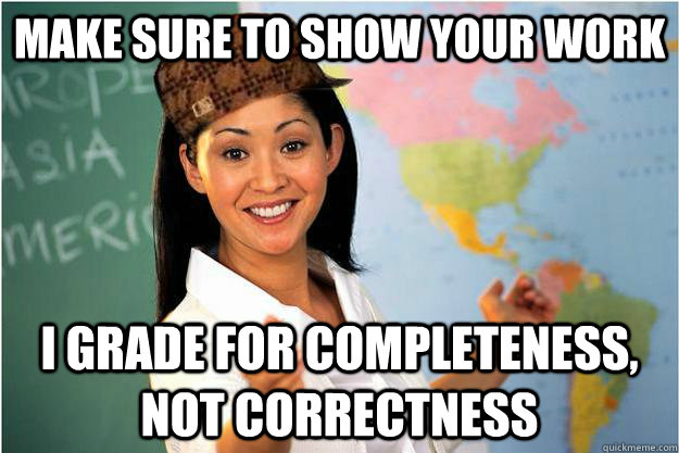 Make sure to show your work I grade for completeness, not correctness  Scumbag Teacher