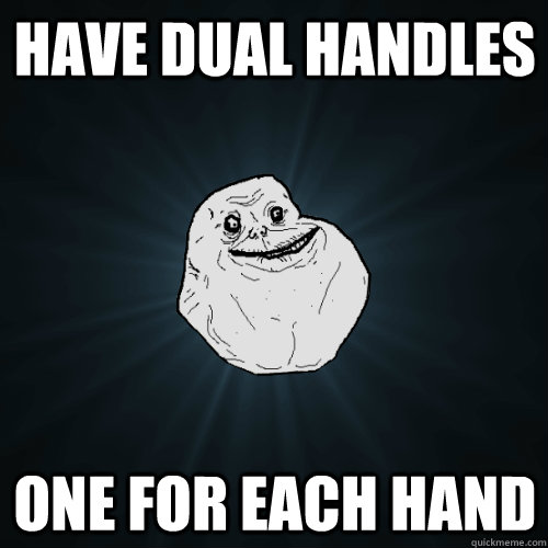 Have dual handles One for each hand  Forever Alone