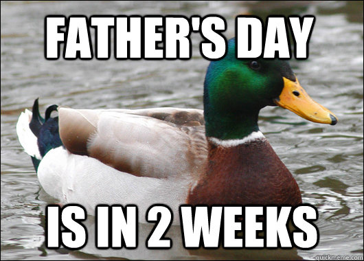 Father's Day is in 2 weeks - Father's Day is in 2 weeks  Actual Advice Mallard
